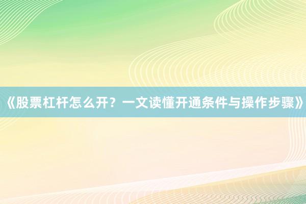 《股票杠杆怎么开？一文读懂开通条件与操作步骤》