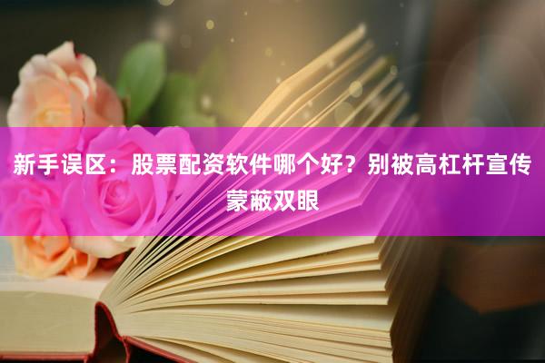 新手误区：股票配资软件哪个好？别被高杠杆宣传蒙蔽双眼