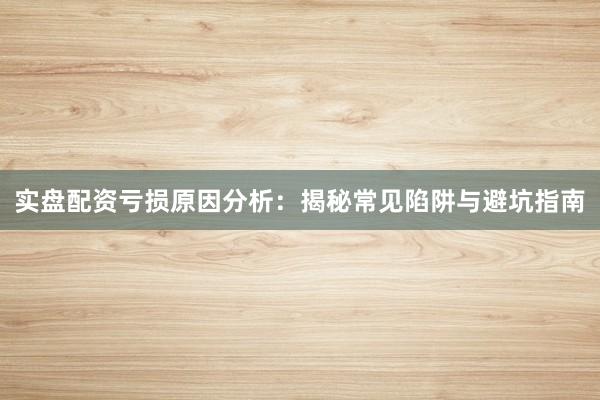 实盘配资亏损原因分析：揭秘常见陷阱与避坑指南