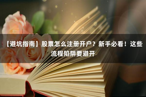 【避坑指南】股票怎么注册开户？新手必看！这些流程陷阱要避开
