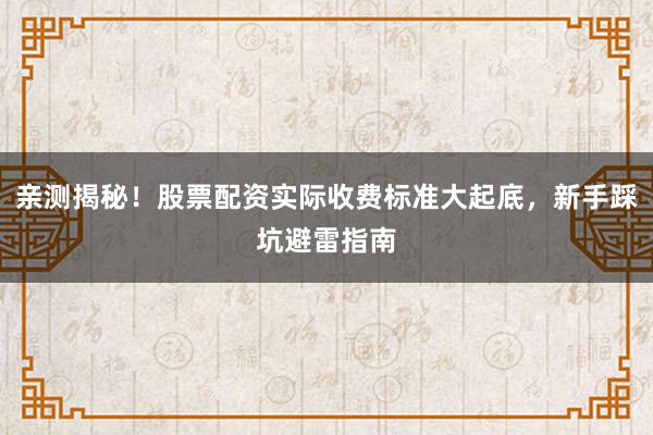 亲测揭秘！股票配资实际收费标准大起底，新手踩坑避雷指南
