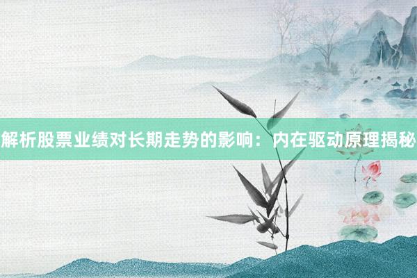 解析股票业绩对长期走势的影响：内在驱动原理揭秘