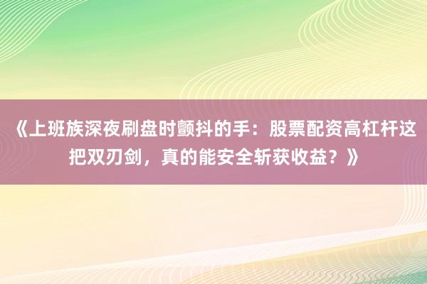 《上班族深夜刷盘时颤抖的手：股票配资高杠杆这把双刃剑，真的能安全斩获收益？》