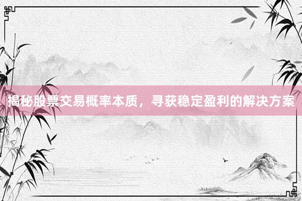 揭秘股票交易概率本质，寻获稳定盈利的解决方案