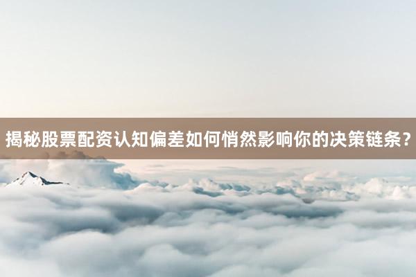 揭秘股票配资认知偏差如何悄然影响你的决策链条？