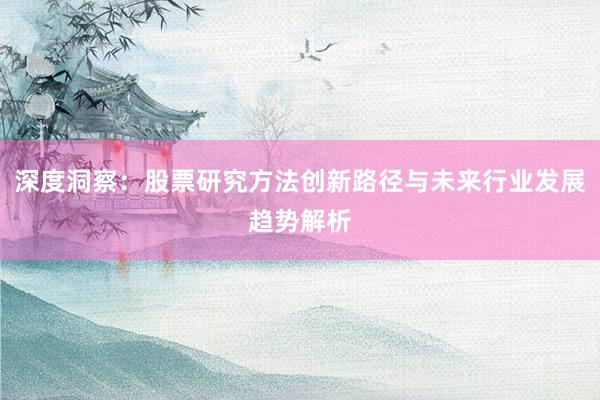 深度洞察：股票研究方法创新路径与未来行业发展趋势解析