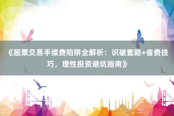 《股票交易手续费陷阱全解析：识破套路+省费技巧，理性投资避坑指南》