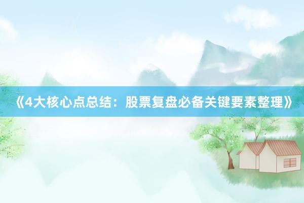 《4大核心点总结：股票复盘必备关键要素整理》