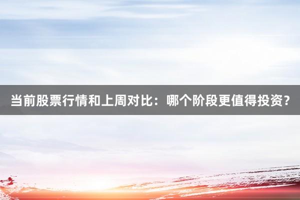 当前股票行情和上周对比：哪个阶段更值得投资？
