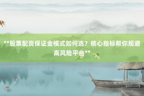 **股票配资保证金模式如何选？核心指标帮你规避高风险平台**