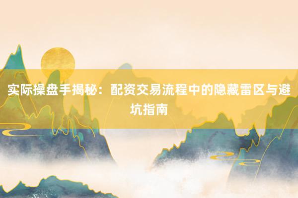 实际操盘手揭秘：配资交易流程中的隐藏雷区与避坑指南