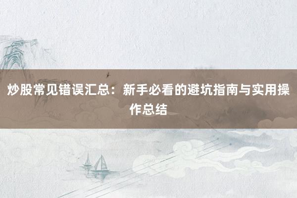 炒股常见错误汇总：新手必看的避坑指南与实用操作总结