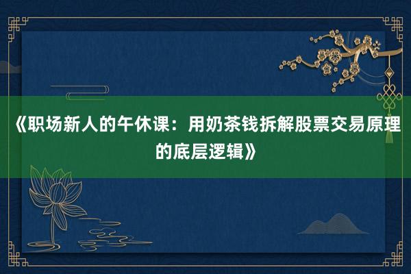 《职场新人的午休课：用奶茶钱拆解股票交易原理的底层逻辑》