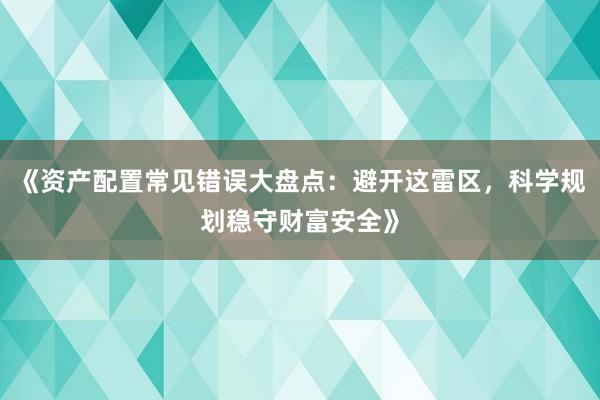 《资产配置常见错误大盘点：避开这雷区，科学规划稳守财富安全》