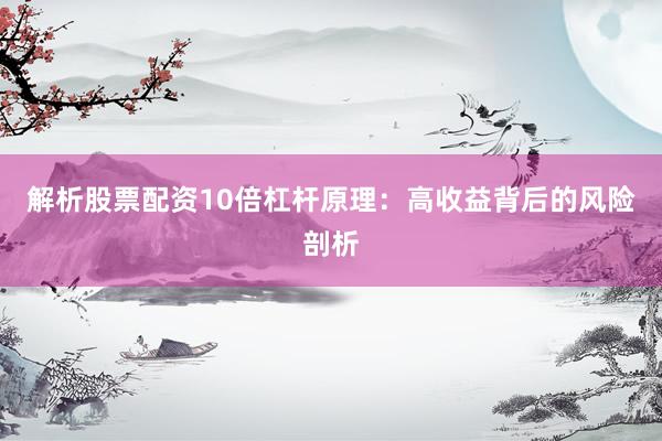 解析股票配资10倍杠杆原理：高收益背后的风险剖析