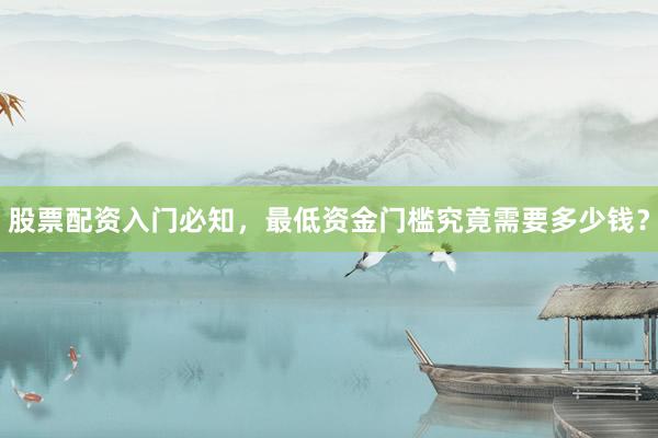 股票配资入门必知，最低资金门槛究竟需要多少钱？