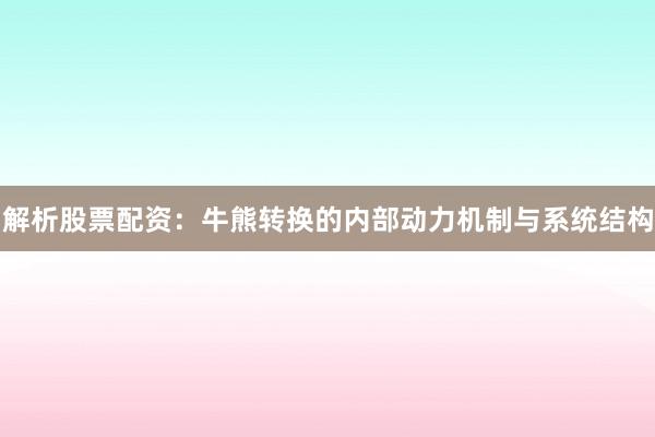 解析股票配资：牛熊转换的内部动力机制与系统结构