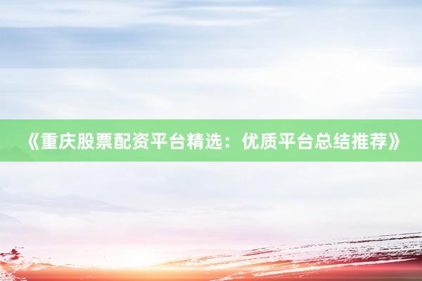 《重庆股票配资平台精选：优质平台总结推荐》