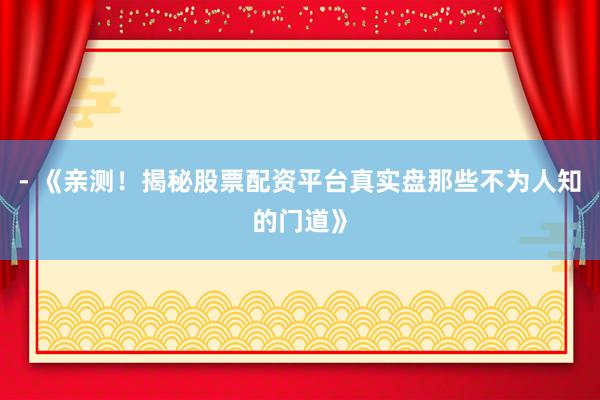 - 《亲测！揭秘股票配资平台真实盘那些不为人知的门道》