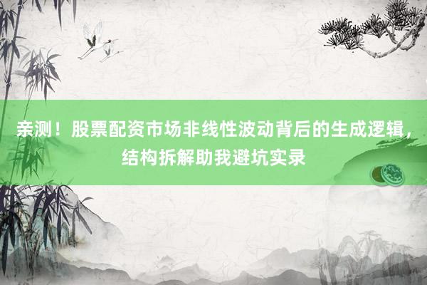 亲测！股票配资市场非线性波动背后的生成逻辑，结构拆解助我避坑实录