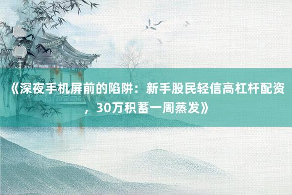 《深夜手机屏前的陷阱：新手股民轻信高杠杆配资，30万积蓄一周蒸发》