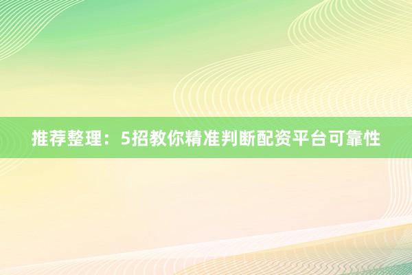 推荐整理：5招教你精准判断配资平台可靠性