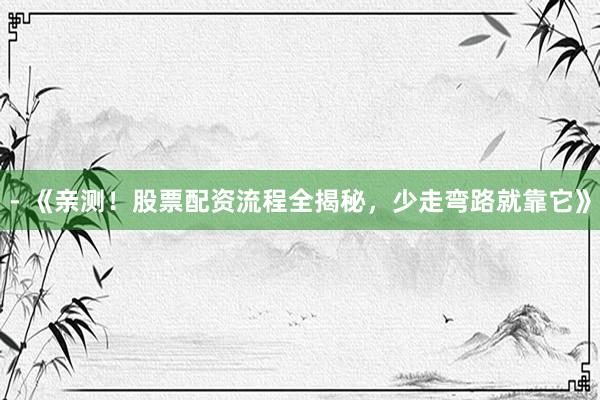 - 《亲测！股票配资流程全揭秘，少走弯路就靠它》