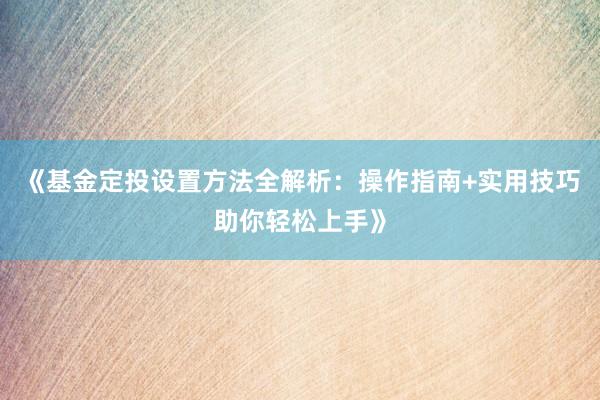 《基金定投设置方法全解析：操作指南+实用技巧助你轻松上手》