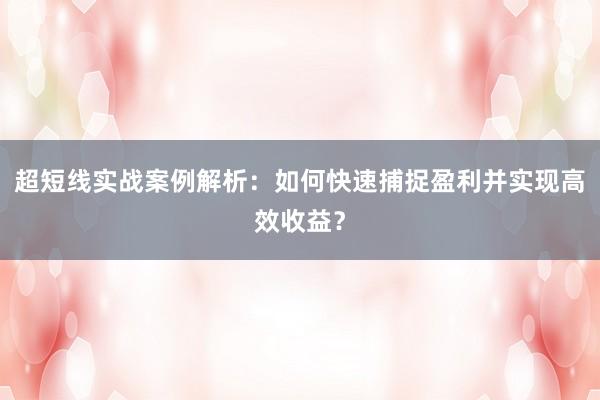 超短线实战案例解析：如何快速捕捉盈利并实现高效收益？