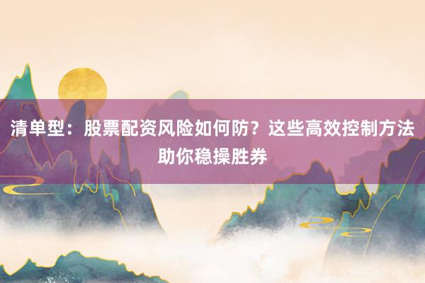 清单型：股票配资风险如何防？这些高效控制方法助你稳操胜券
