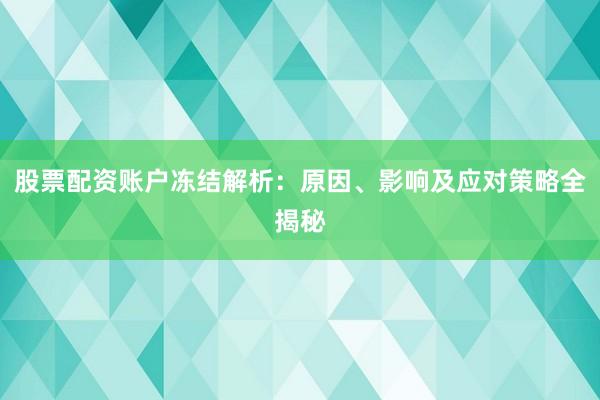 股票配资账户冻结解析：原因、影响及应对策略全揭秘
