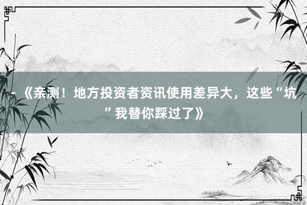 - 《亲测！地方投资者资讯使用差异大，这些“坑”我替你踩过了》