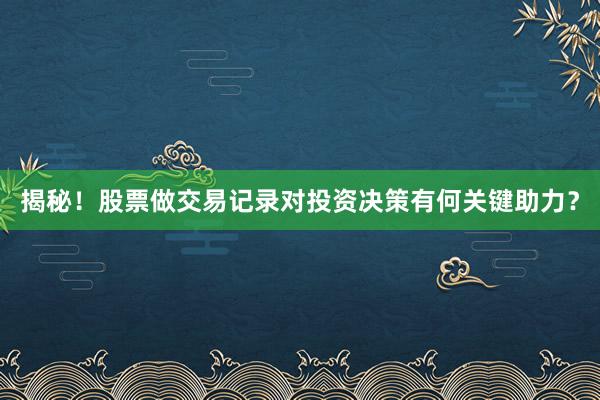 揭秘！股票做交易记录对投资决策有何关键助力？