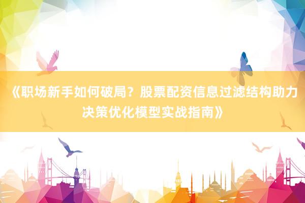 《职场新手如何破局？股票配资信息过滤结构助力决策优化模型实战指南》