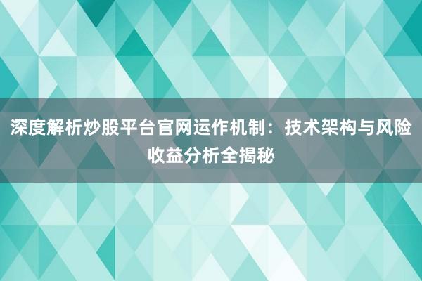深度解析炒股平台官网运作机制：技术架构与风险收益分析全揭秘