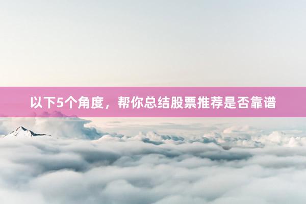 以下5个角度，帮你总结股票推荐是否靠谱