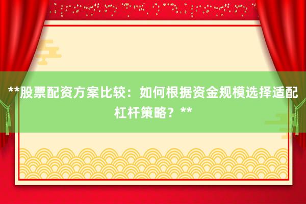 **股票配资方案比较：如何根据资金规模选择适配杠杆策略？**