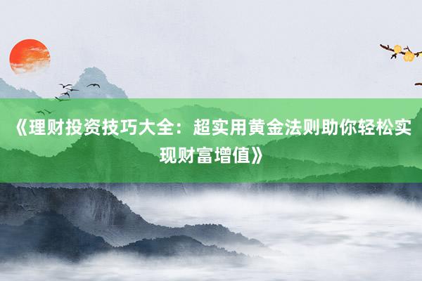 《理财投资技巧大全：超实用黄金法则助你轻松实现财富增值》