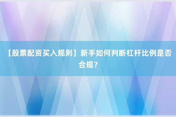 【股票配资买入规则】新手如何判断杠杆比例是否合规？