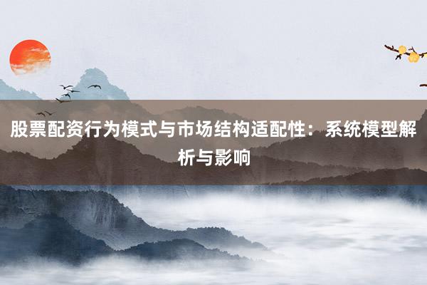 股票配资行为模式与市场结构适配性：系统模型解析与影响