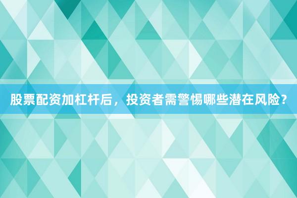 股票配资加杠杆后，投资者需警惕哪些潜在风险？