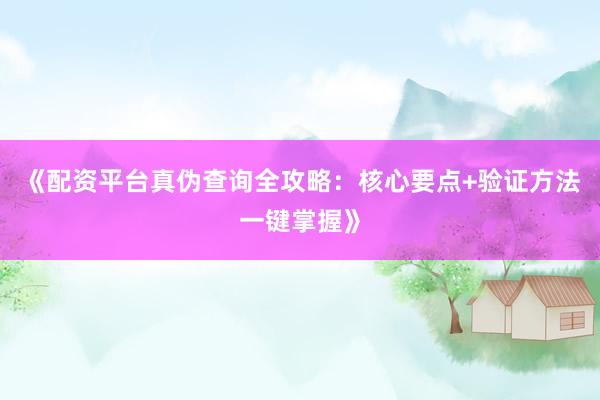 《配资平台真伪查询全攻略：核心要点+验证方法一键掌握》