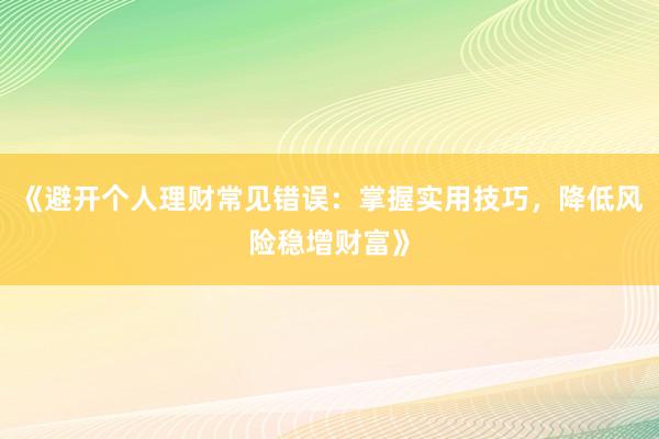 《避开个人理财常见错误：掌握实用技巧，降低风险稳增财富》