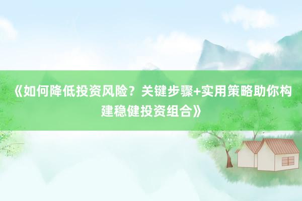 《如何降低投资风险？关键步骤+实用策略助你构建稳健投资组合》