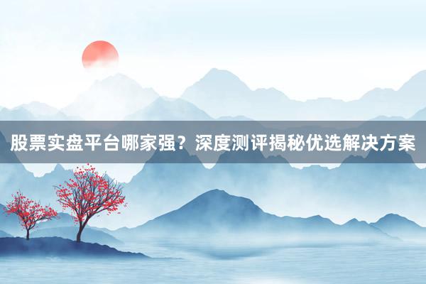 股票实盘平台哪家强？深度测评揭秘优选解决方案