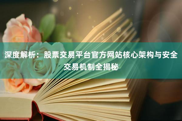 深度解析：股票交易平台官方网站核心架构与安全交易机制全揭秘