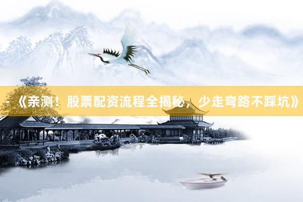 - 《亲测！股票配资流程全揭秘，少走弯路不踩坑》