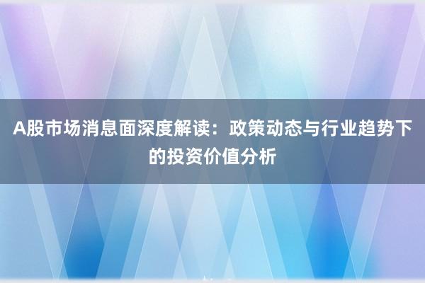 A股市场消息面深度解读：政策动态与行业趋势下的投资价值分析