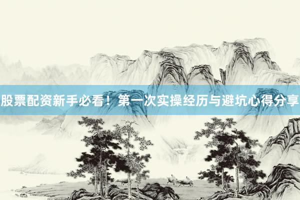 股票配资新手必看！第一次实操经历与避坑心得分享