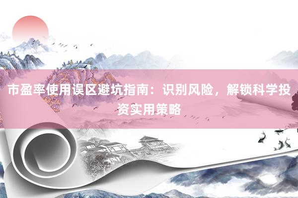 市盈率使用误区避坑指南：识别风险，解锁科学投资实用策略